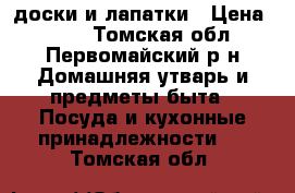 доски и лапатки › Цена ­ 250 - Томская обл., Первомайский р-н Домашняя утварь и предметы быта » Посуда и кухонные принадлежности   . Томская обл.